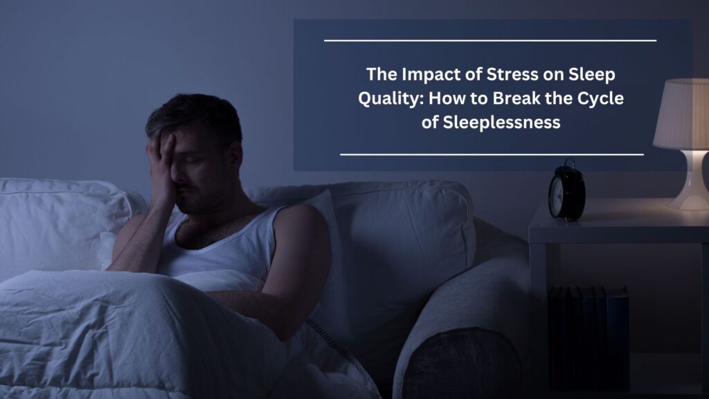 The Impact of Stress on Sleep Quality: How to Break the Cycle of Sleeplessness